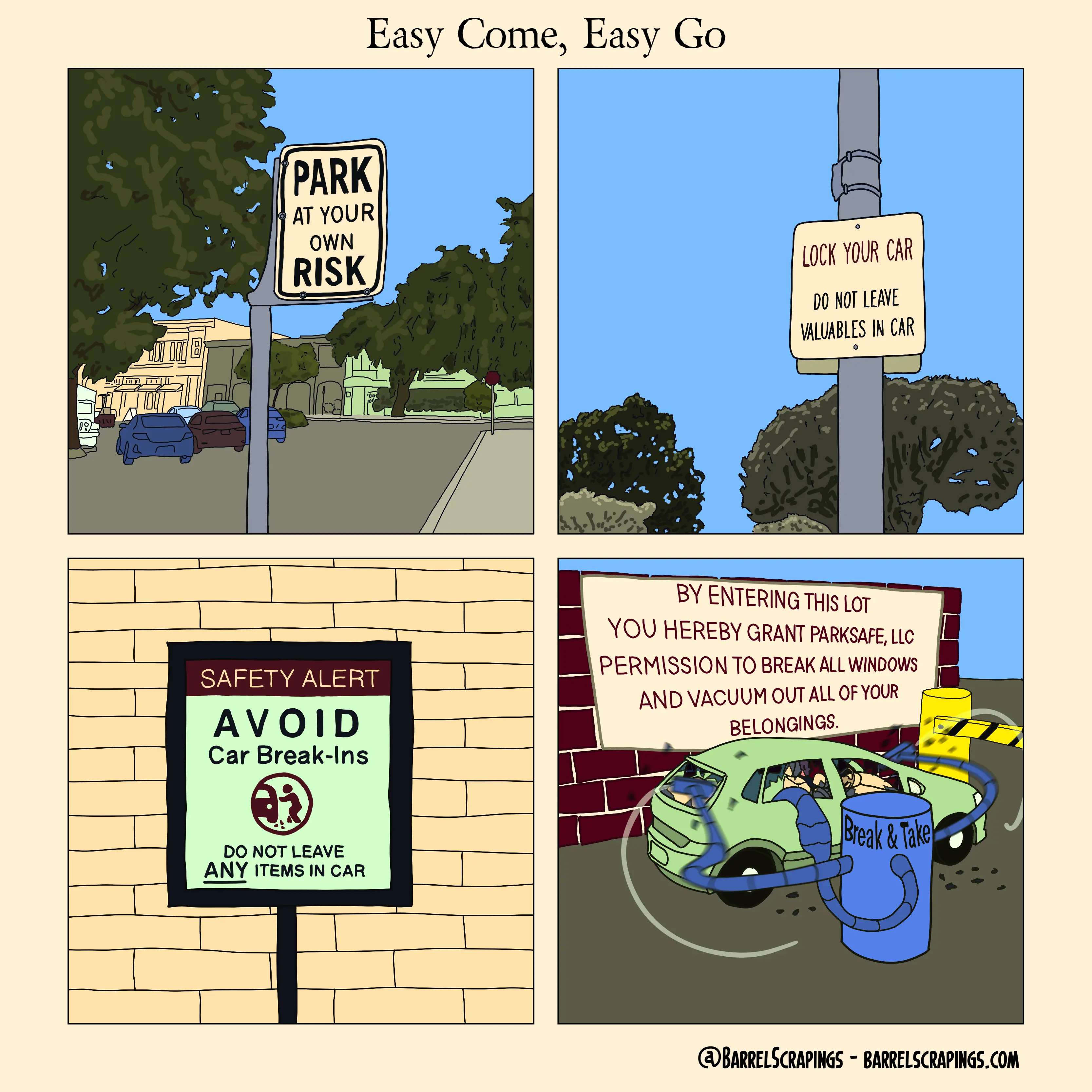 Four panels. Panel 1: City scene (cars in background) with a sign saying "Park at your own risk". Panel 2: Upward perspective of a sign in foreground on a pole saying "Lock your car. Do not leave valuables in car". Trees in the background. Panel 3: A sign in front of a brick wall. Shows a stylized burglar breaking into a car. Text: "Safety Alert. Avoid car break-ins. Do not leave ANY items in car." Panel 4: A car is stopped in front of a parking turnstile. In the background is a brick wall and a sign saying, "By entering this lot you hereby grant Parksafe, LLC permission to break all windows and vacuum out all of your belongings." In the foreground a machine with the label "Break & Take" is smashing all of the windows, glas sis flying. A vacuum hose shows a distended shape, clearly sucking something into it. Driver looks undisturbed in the front seat.
