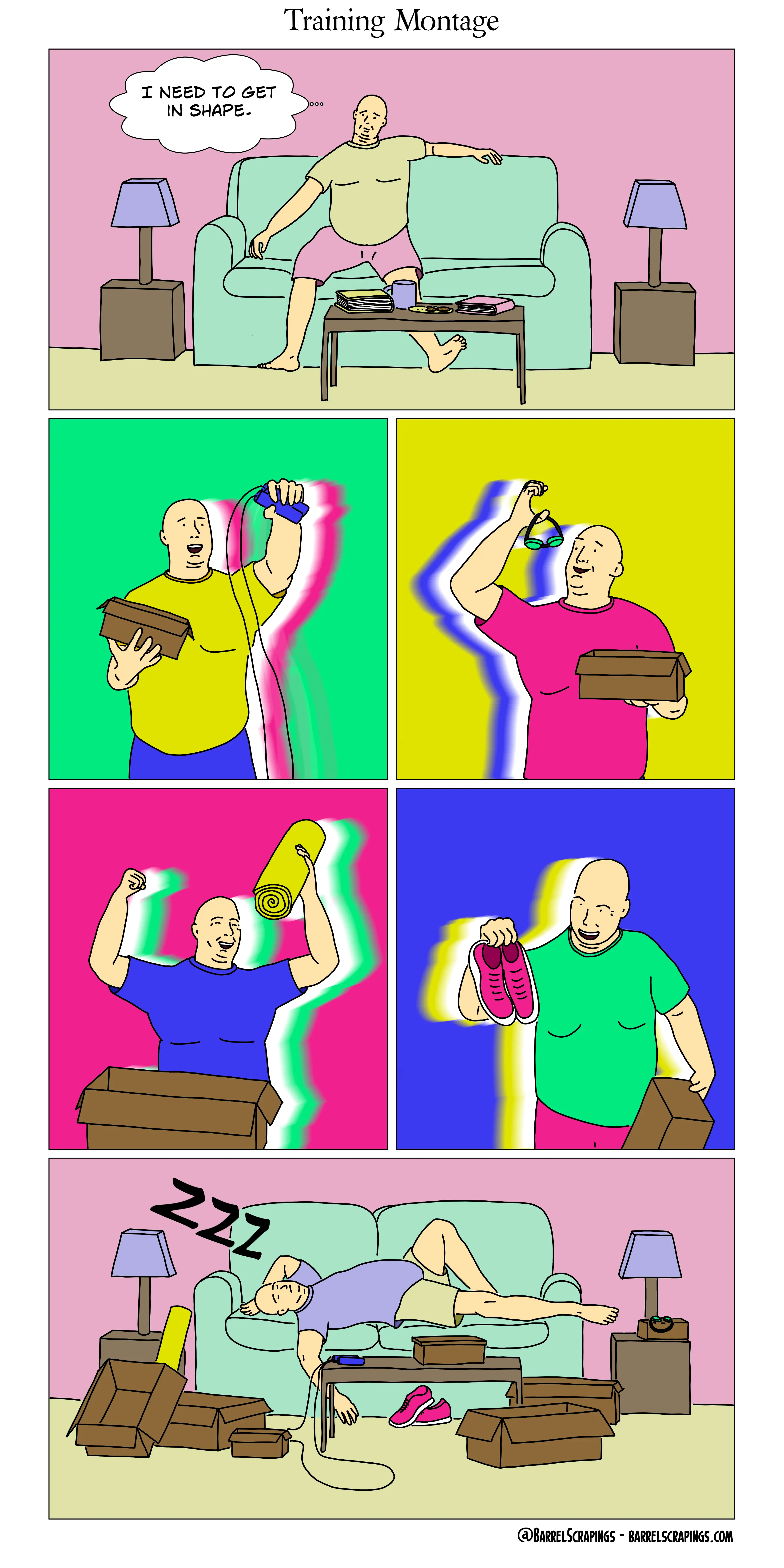 6 Panels. Panel 1 - Overweight man sprawls on couch, thinking “I need to get in shape”, with drab colors. The next 4 panels show extremely saturated colors with the man holding a box in each frame, pulling out some new piece of exercise equipment - a jump rope, swim goggles, running shoes, a yoga mat. In panel 6, you see the same man sprawled on the couch, snoring, surrounded by boxes and all of the unused exercise equipment